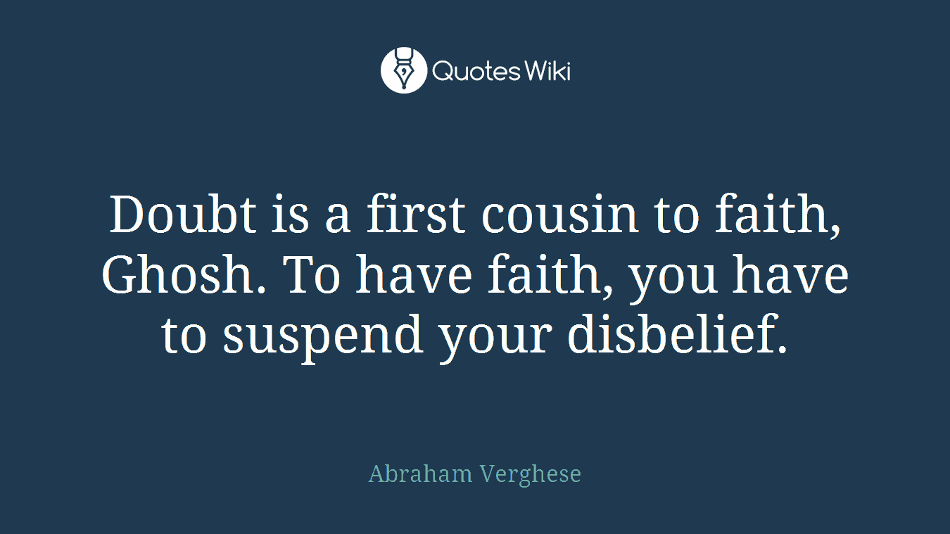 Doubt is a first cousin to faith, Ghosh. To have faith, you have to suspend your disbelief.