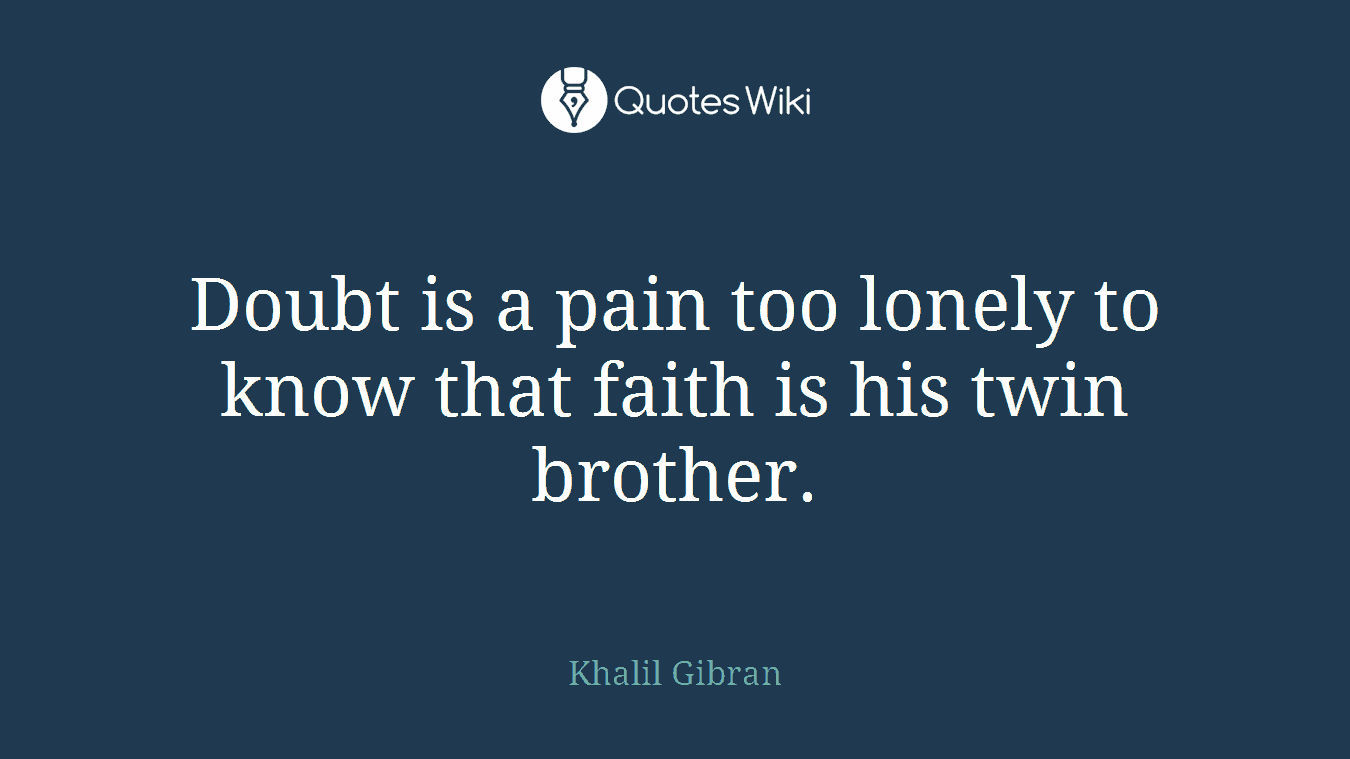 Doubt is a pain too lonely to know that faith is his twin brother.
