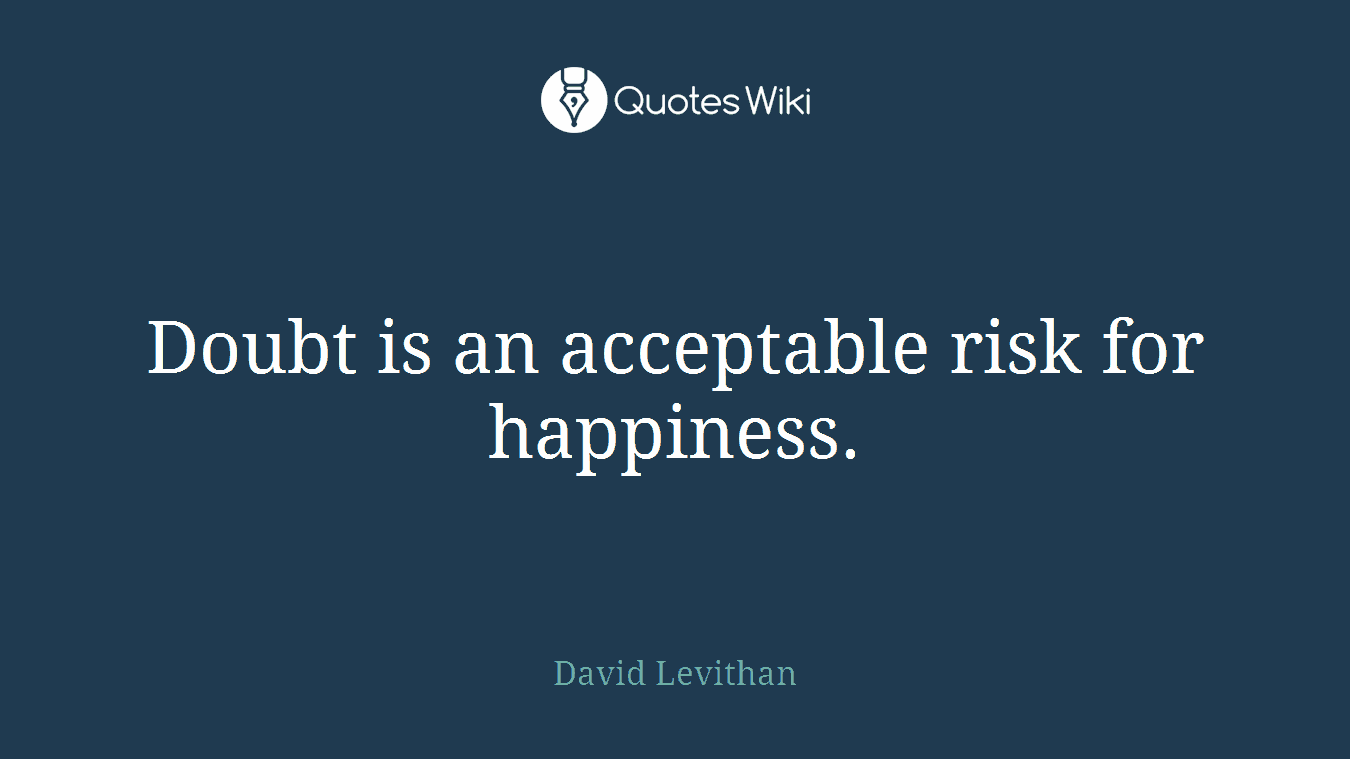 Doubt is an acceptable risk for happiness.