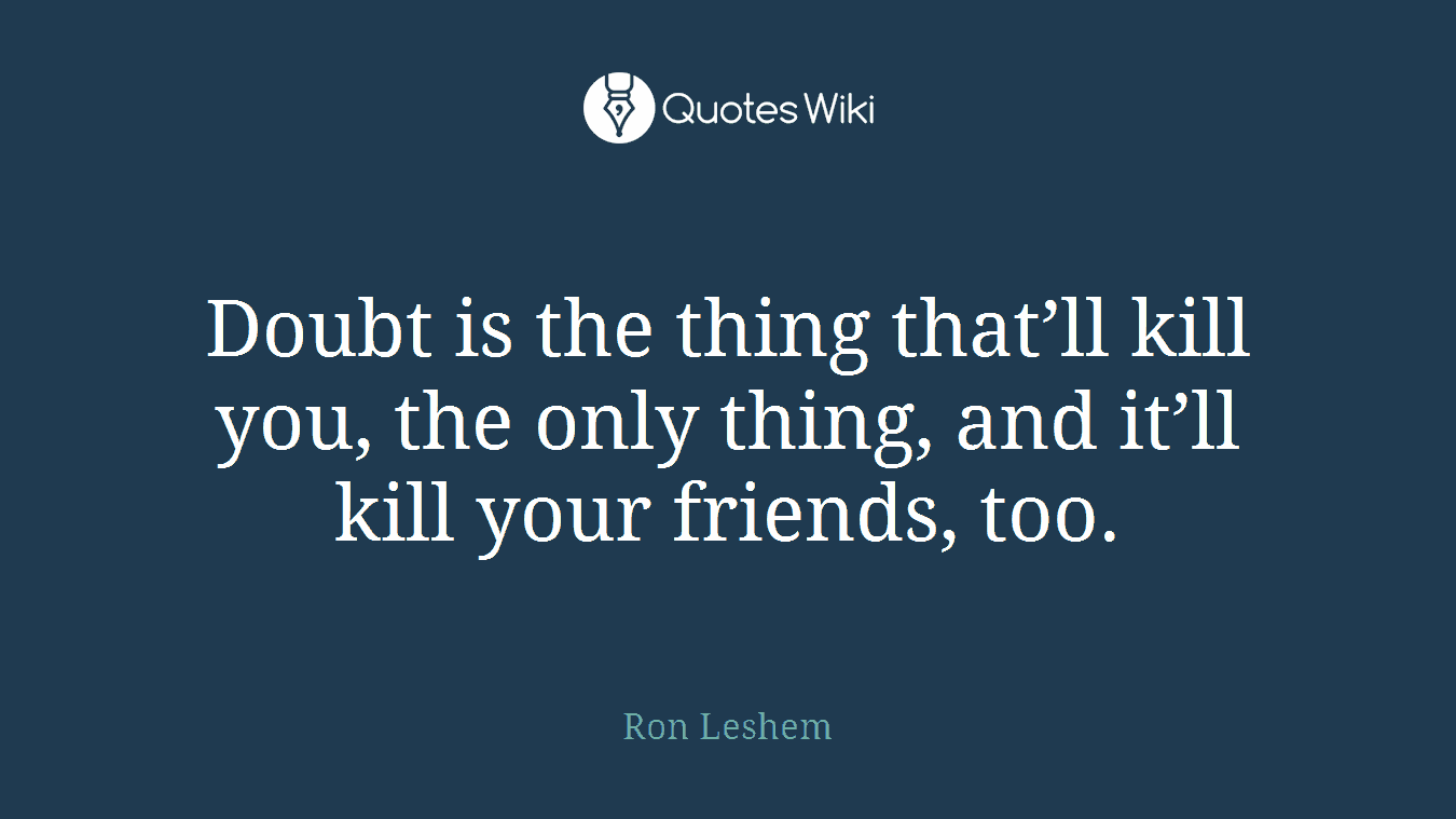 Doubt is the thing that’ll kill you, the only thing, and it’ll kill your friends, too.