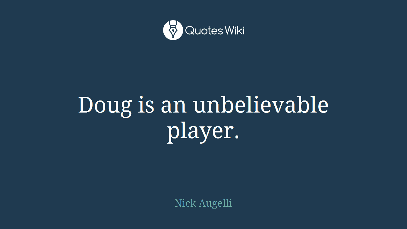 Doug is an unbelievable player.