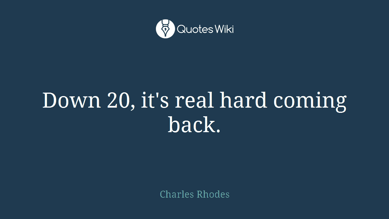 Down 20, it's real hard coming back.