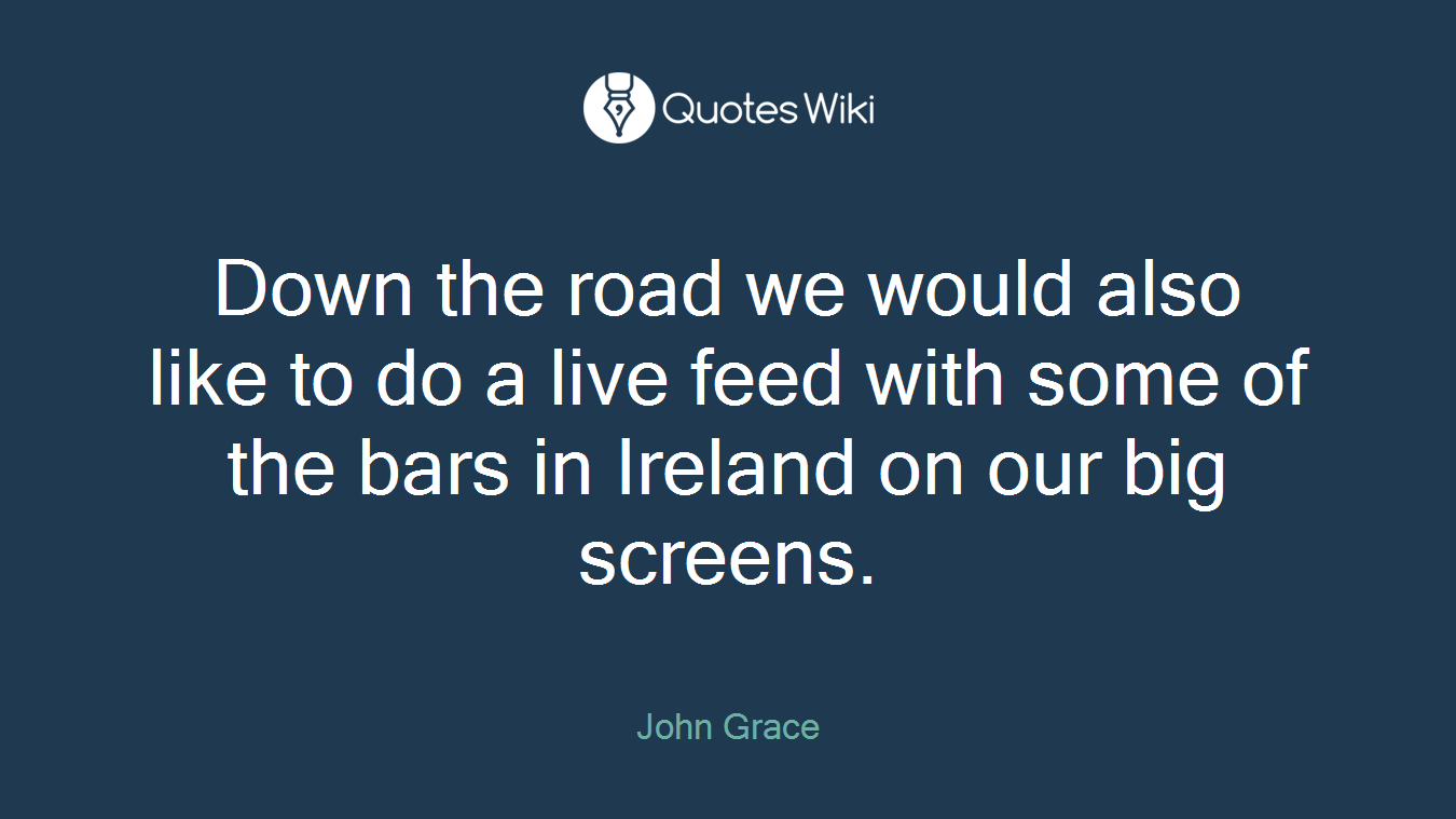 Down the road we would also like to do a live feed with some of the bars in Ireland on our big screens.
