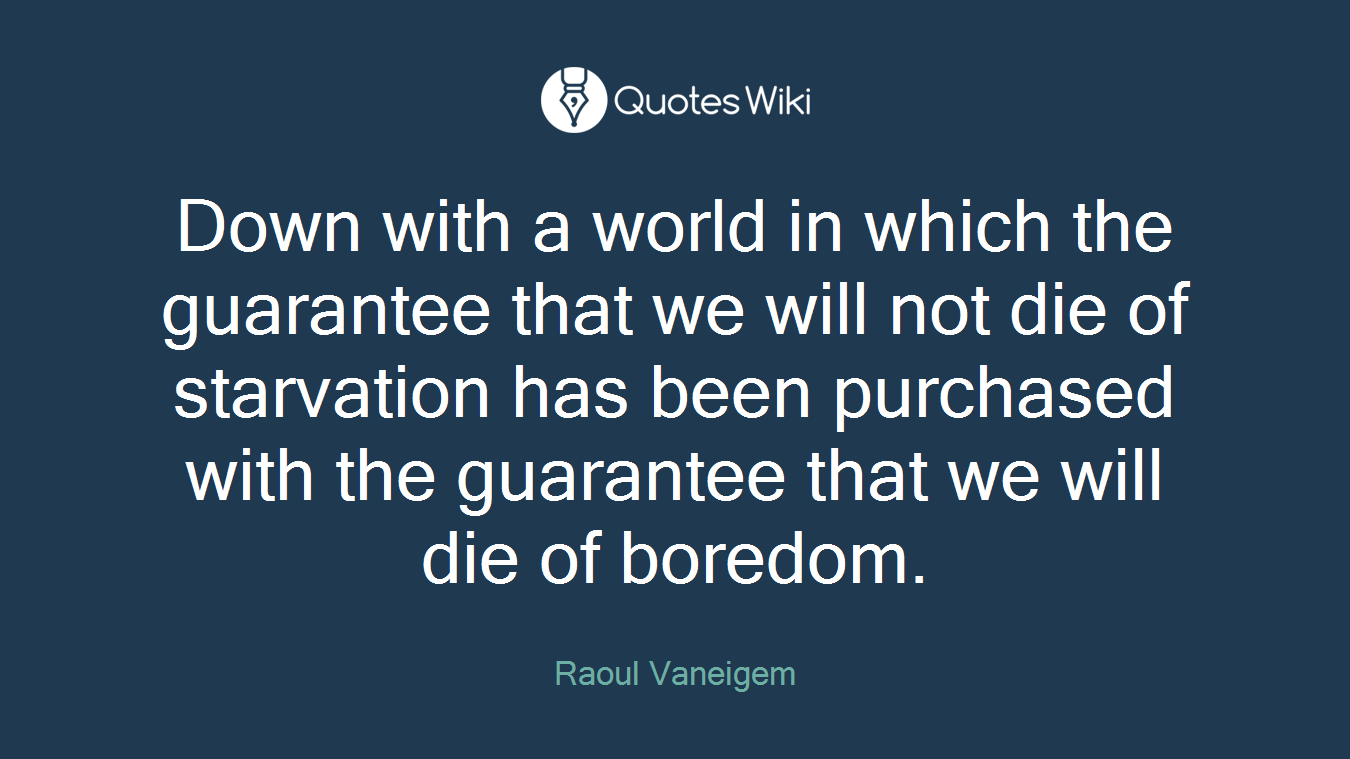 Down with a world in which the guarantee that we will not die of starvation has been purchased with the guarantee that we will die of boredom.