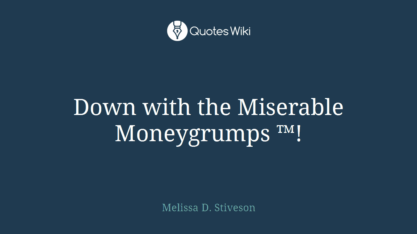 Down with the Miserable Moneygrumps ™!