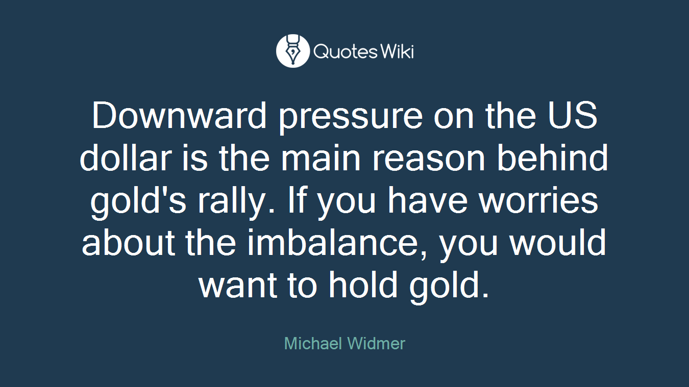 Downward pressure on the US dollar is the main reason behind gold's rally. If you have worries about the imbalance, you would want to hold gold.