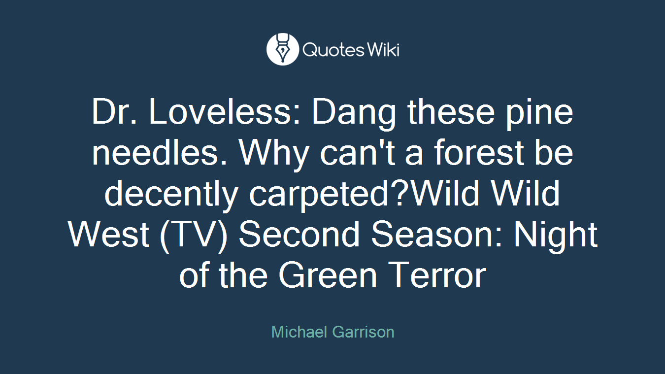 Dr. Loveless: Dang these pine needles. Why can't a forest be decently carpeted?Wild Wild West (TV) Second Season: Night of the Green Terror