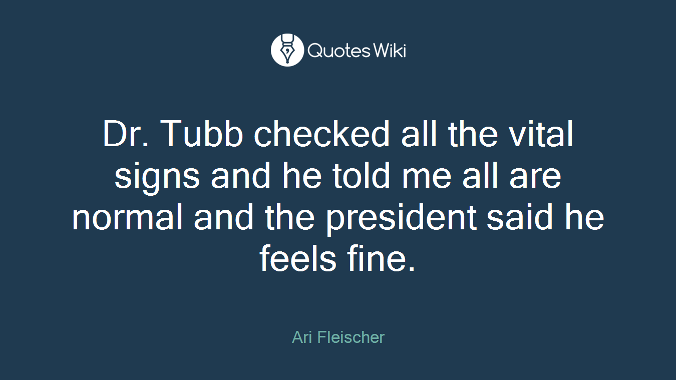 Dr. Tubb checked all the vital signs and he told me all are normal and the president said he feels fine.