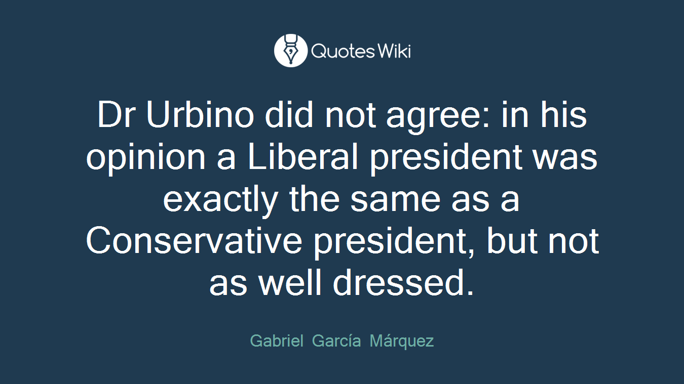 Dr Urbino did not agree: in his opinion a Liberal president was exactly the same as a Conservative president, but not as well dressed.