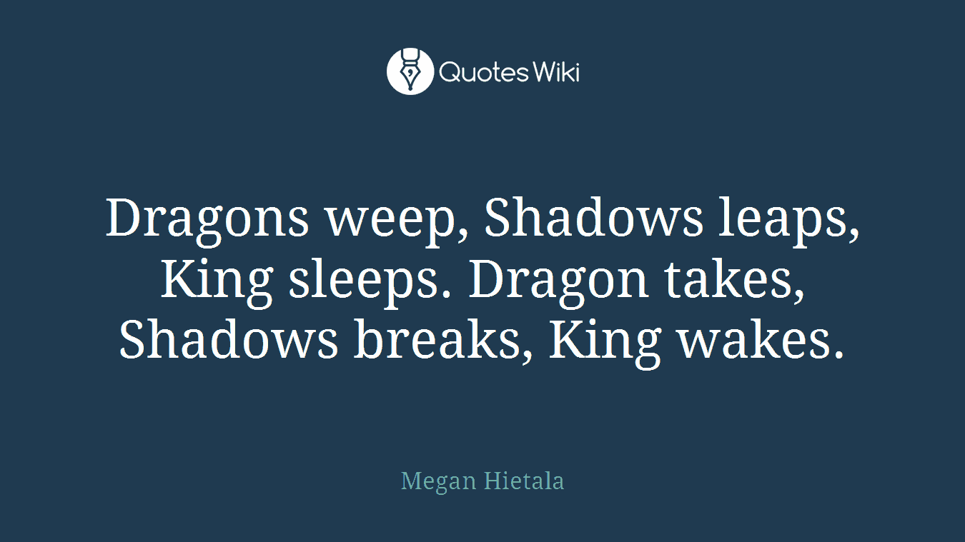 Dragons weep, Shadows leaps, King sleeps. Dragon takes, Shadows breaks, King wakes.