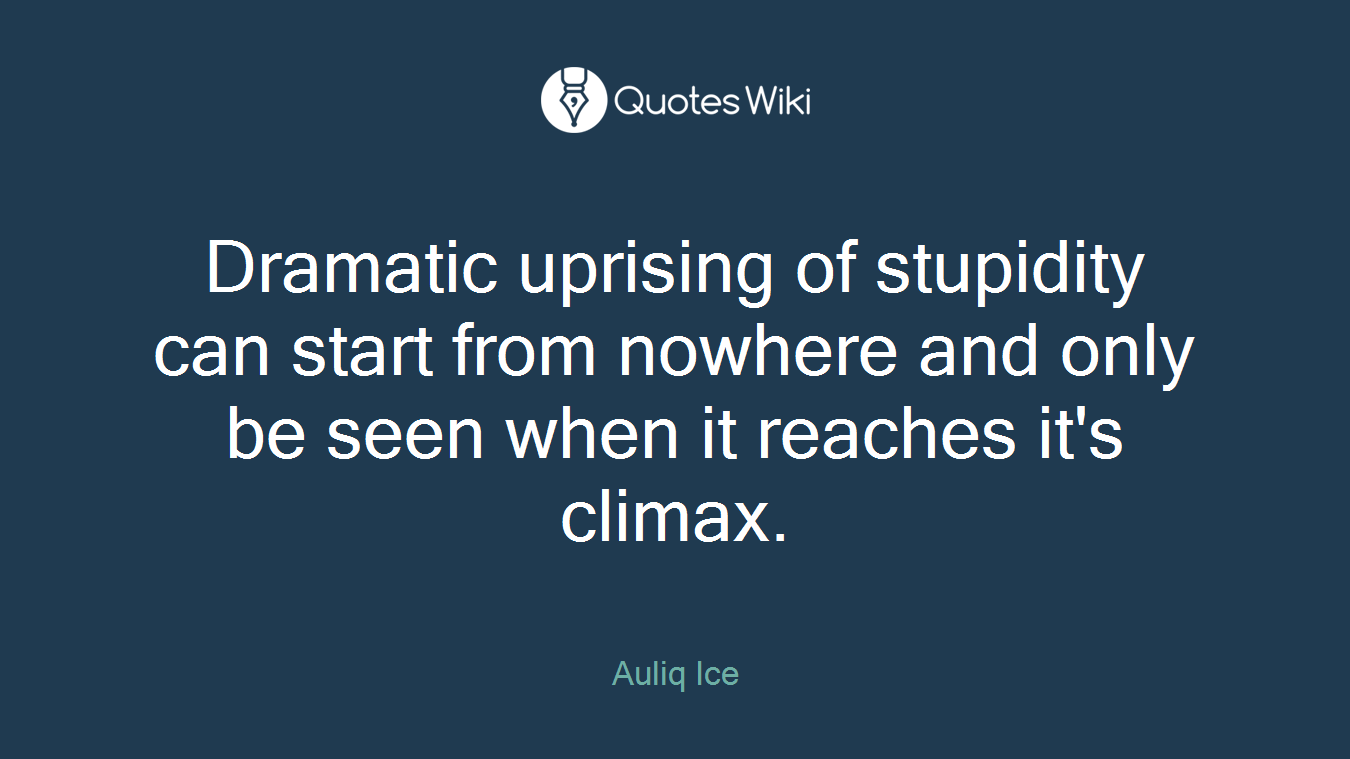 Dramatic uprising of stupidity can start from nowhere and only be seen when it reaches it's climax.