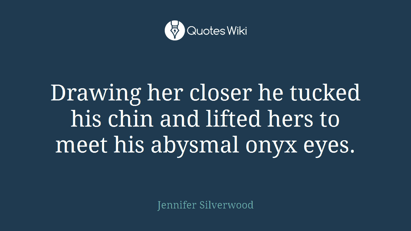 Drawing her closer he tucked his chin and lifted hers to meet his abysmal onyx eyes.