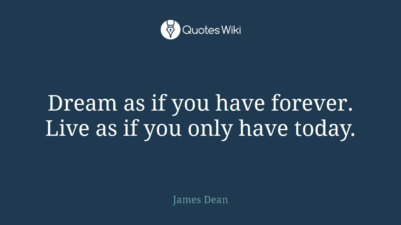 Dream as if you have forever. Live as if you only have today.