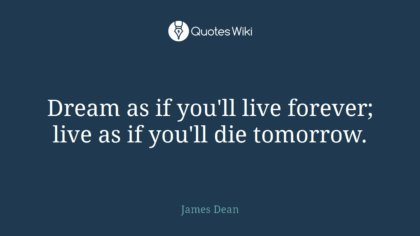 Dream as if you'll live forever; live as if you'll die tomorrow.
