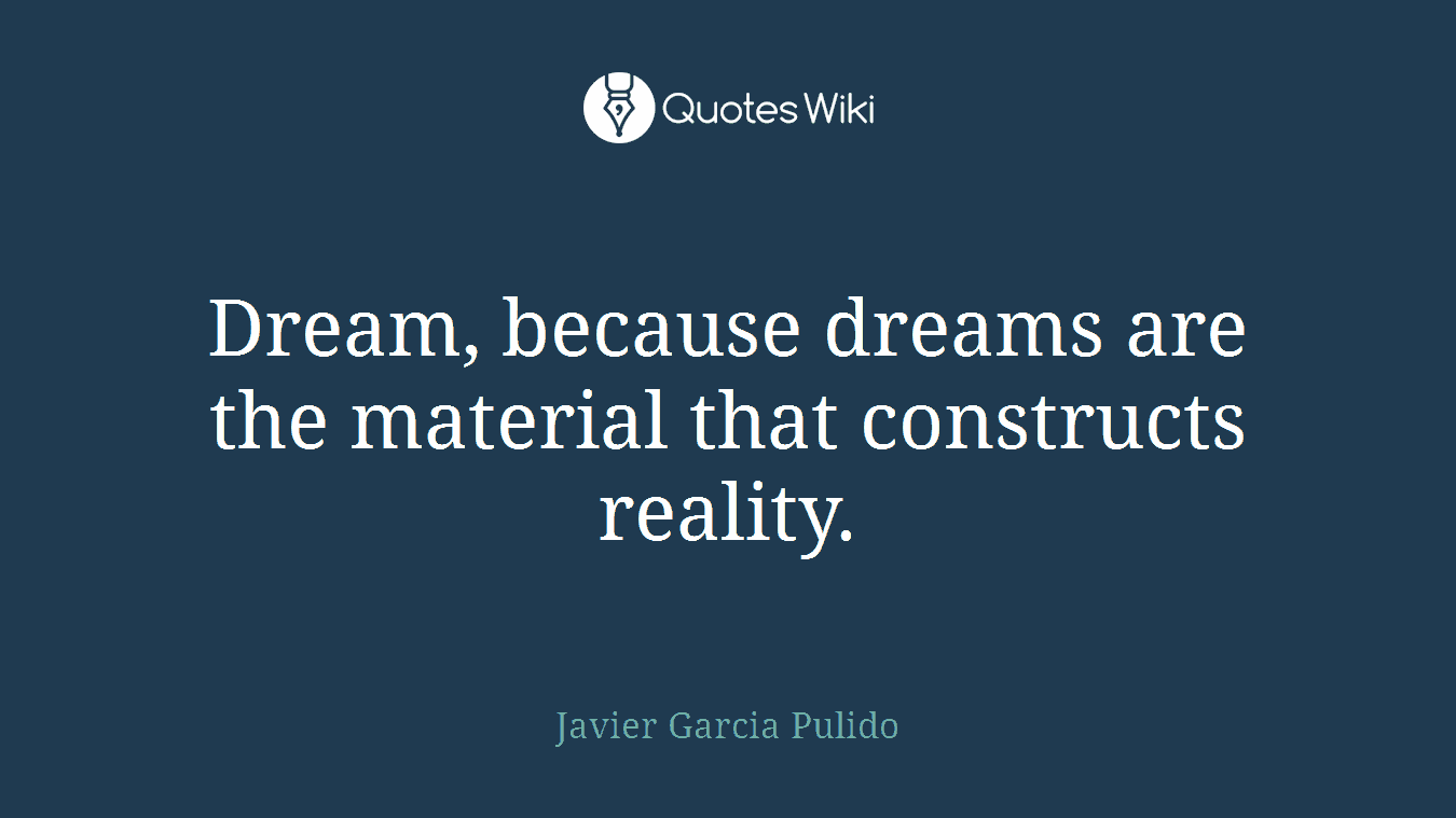 Dream, because dreams are the material that constructs reality.