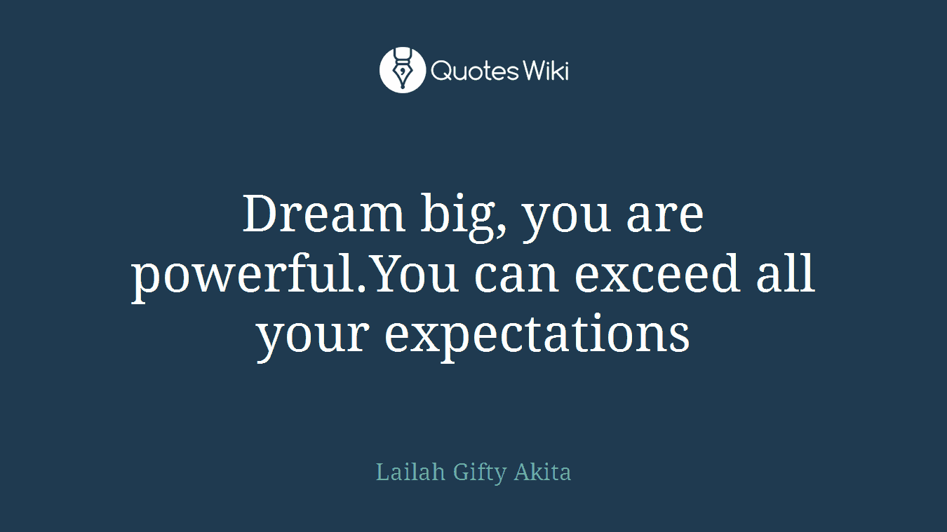 Dream big, you are powerful.You can exceed all your expectations