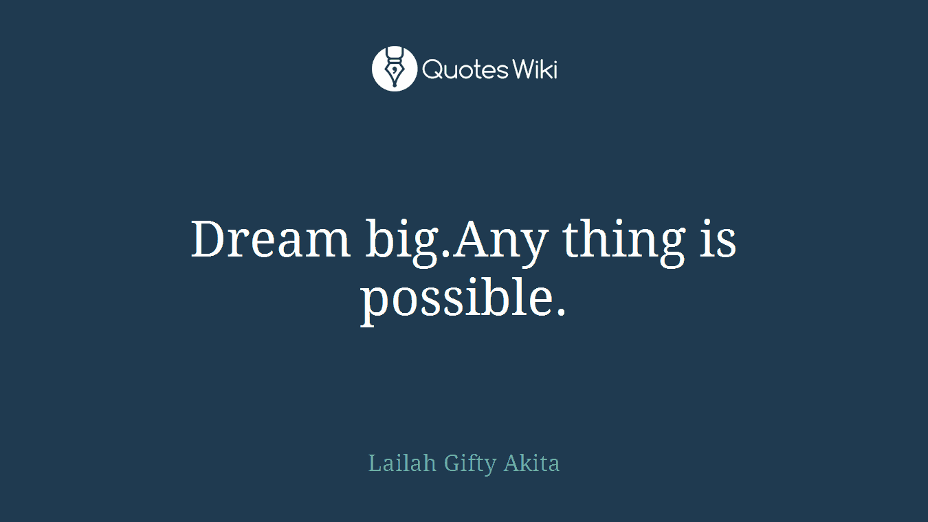Dream big.Any thing is possible.