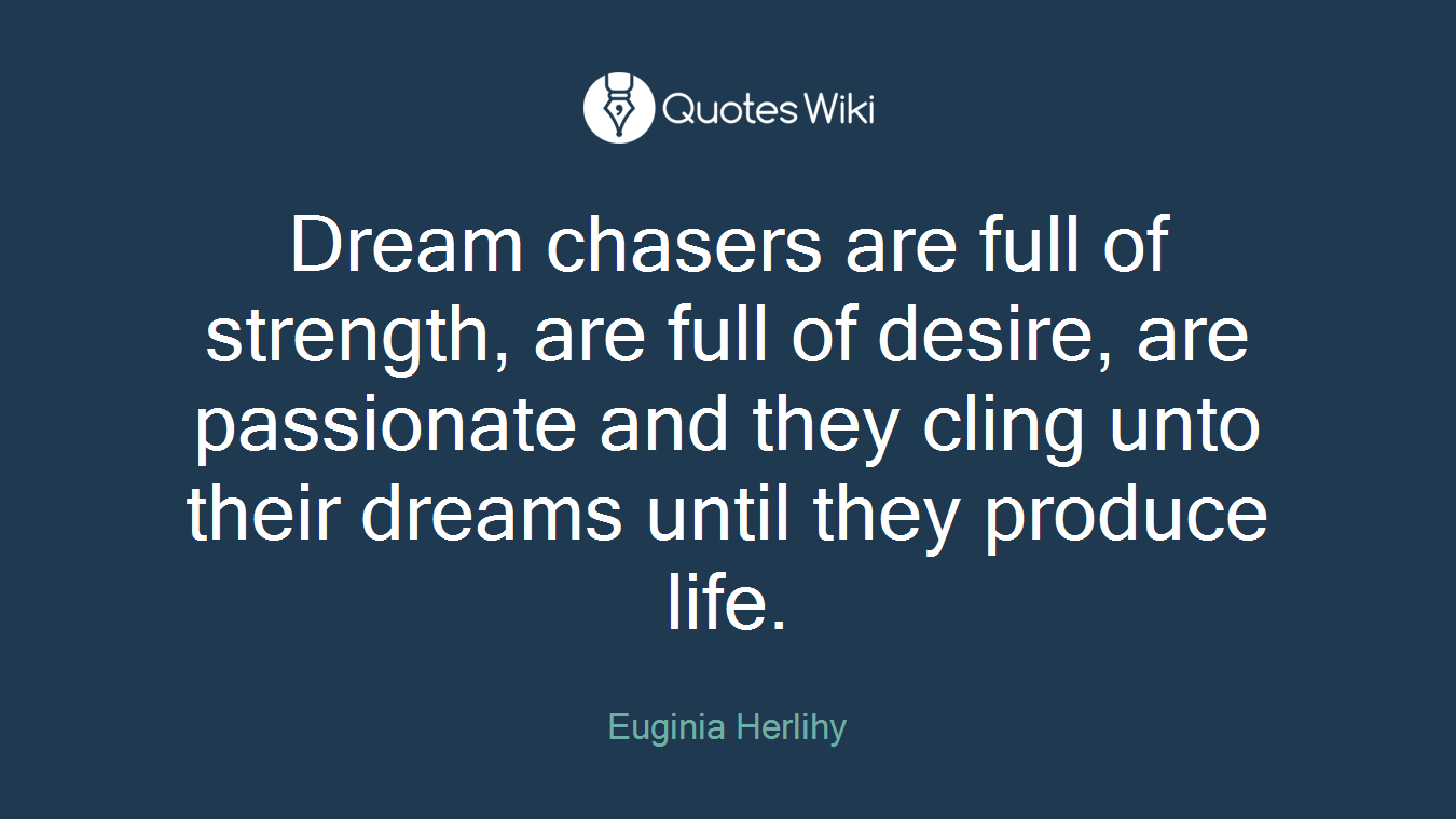 Dream chasers are full of strength, are full of desire, are passionate and they cling unto their dreams until they produce life.