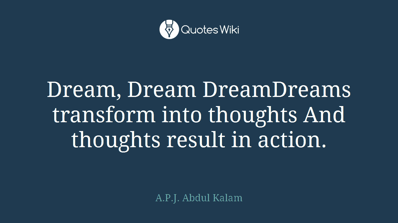 Dream, Dream DreamDreams transform into thoughts And thoughts result in action.
