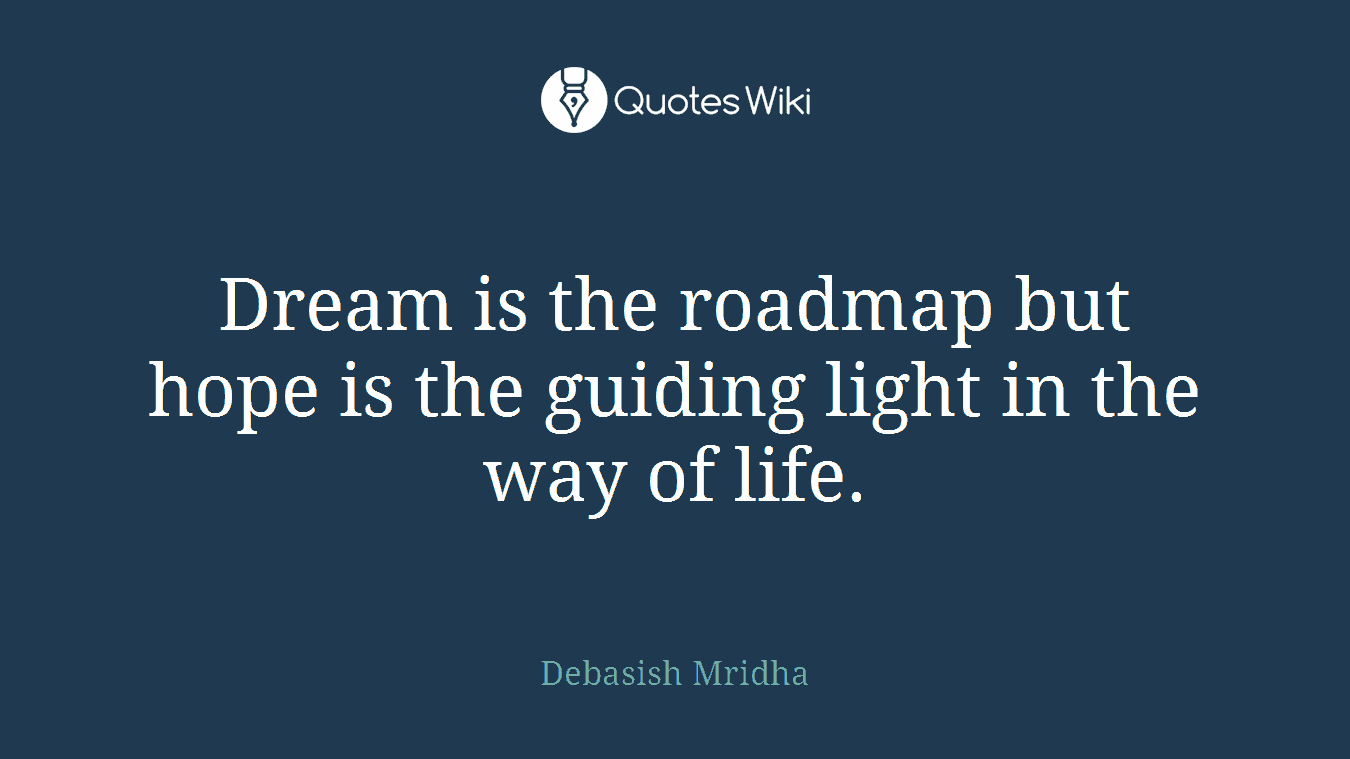 Dream is the roadmap but hope is the guiding light in the way of life.