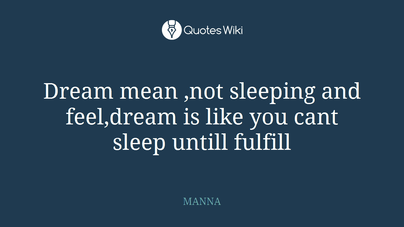 Dream mean ,not sleeping and feel,dream is like you cant sleep untill fulfill