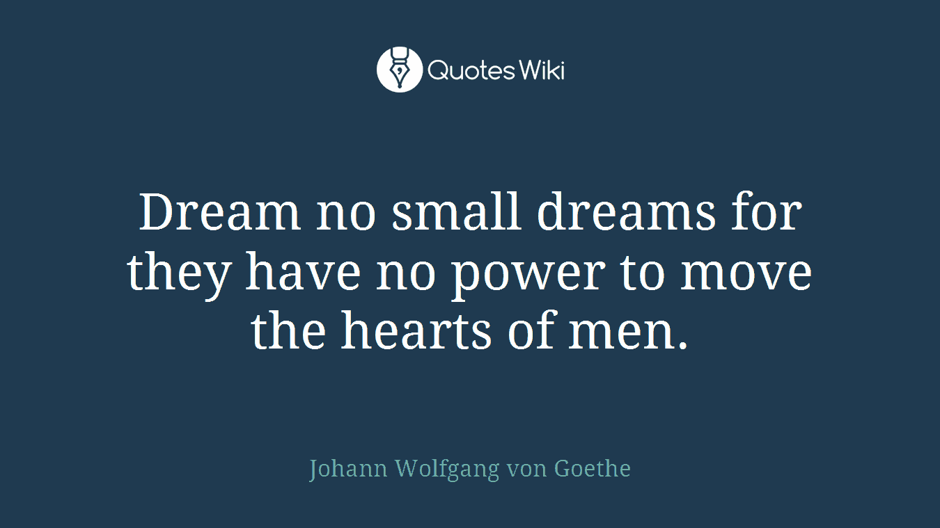 Dream no small dreams for they have no power to move the hearts of men.
