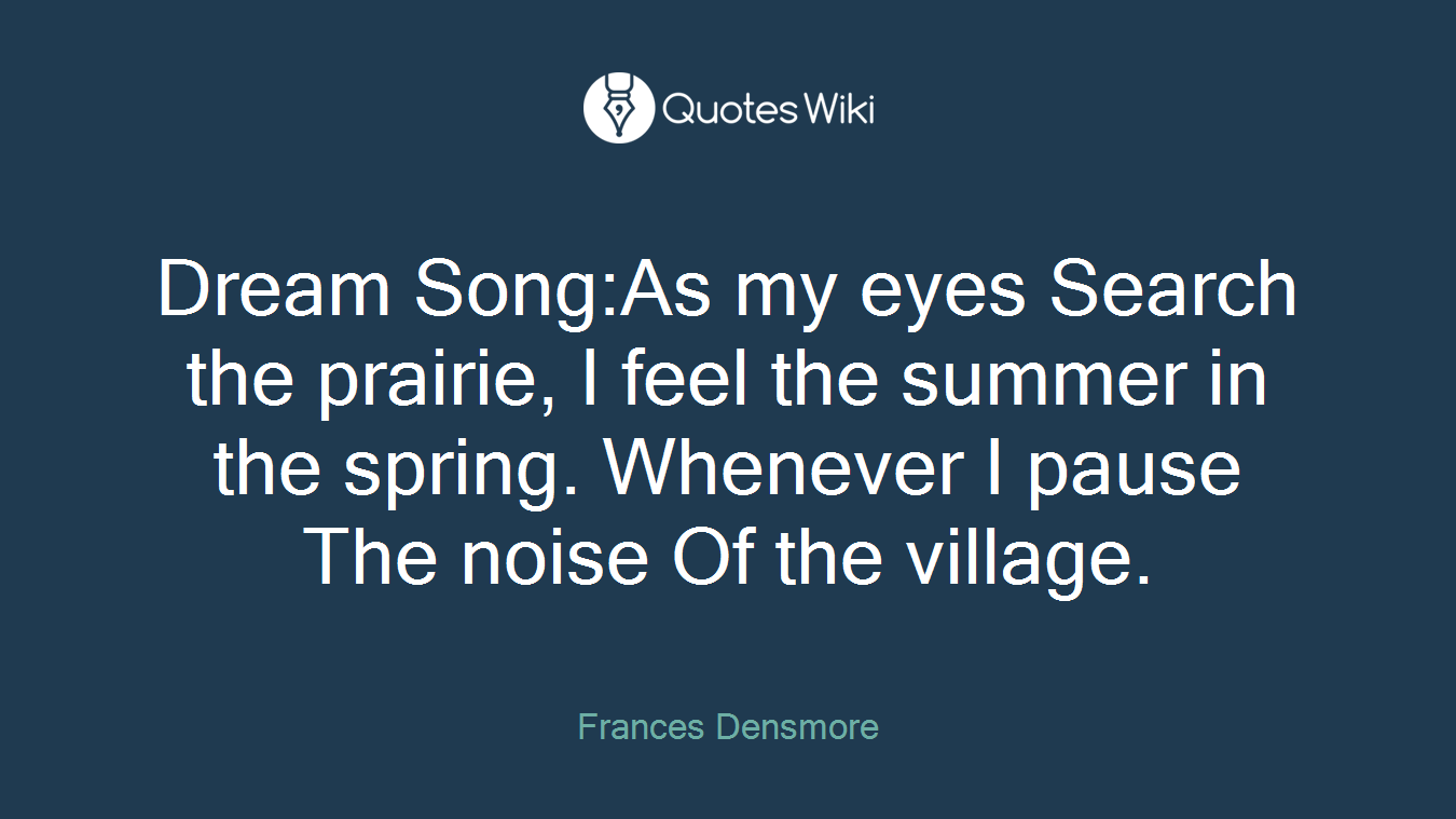 Dream Song:As my eyes Search the prairie, I feel the summer in the spring. Whenever I pause The noise Of the village.