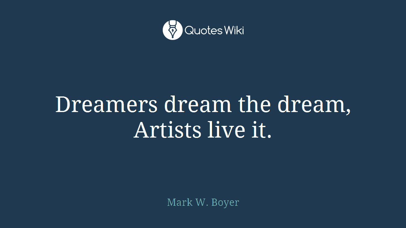 Dreamers dream the dream, Artists live it.
