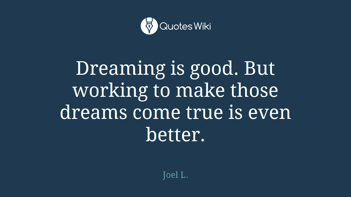 Dreaming is good. But working to make those dreams come true is even better.