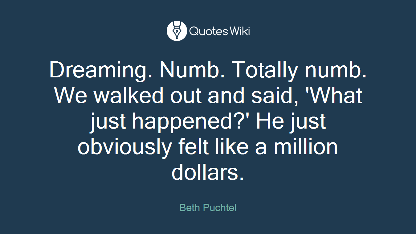 Dreaming. Numb. Totally numb. We walked out and said, 'What just happened?' He just obviously felt like a million dollars.
