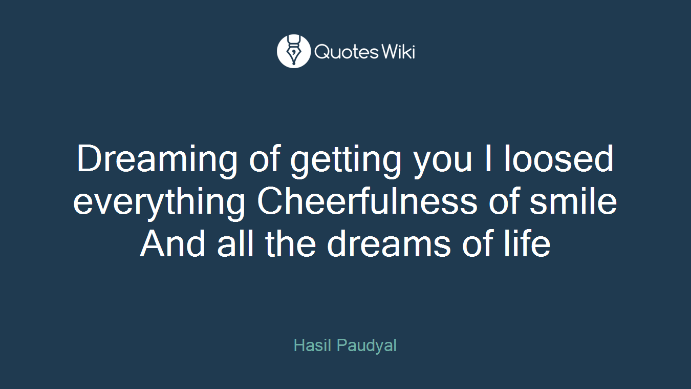 Dreaming of getting you I loosed everything Cheerfulness of smile And all the dreams of life