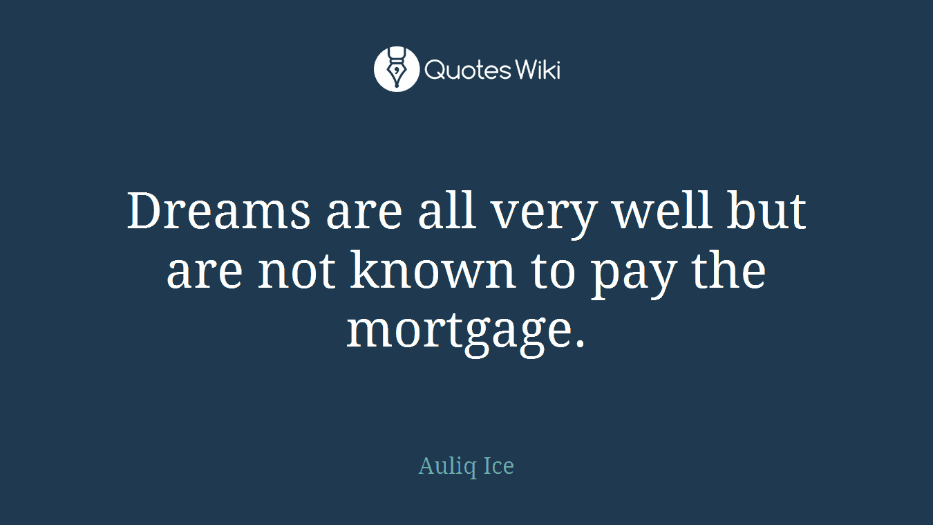Dreams are all very well but are not known to pay the mortgage.