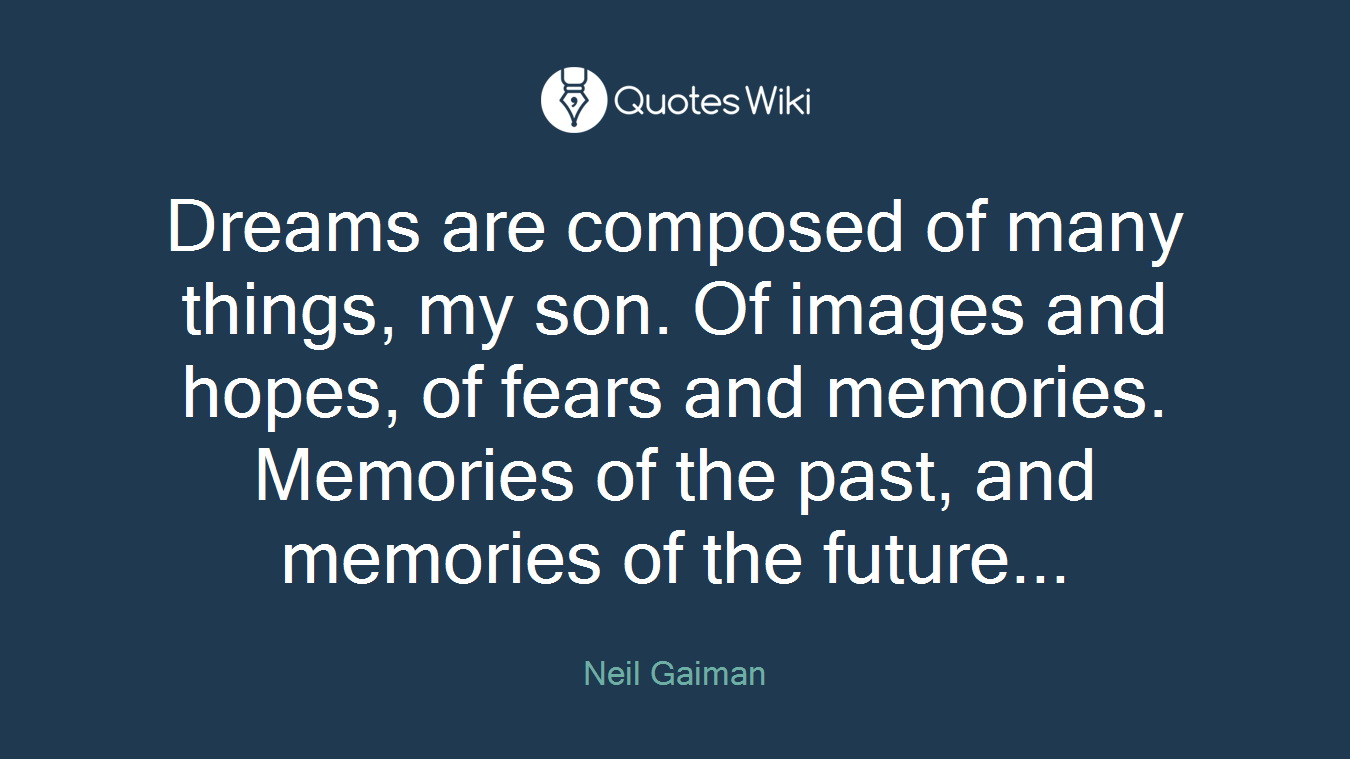 Dreams are composed of many things, my son. Of images and hopes, of fears and memories. Memories of the past, and memories of the future...