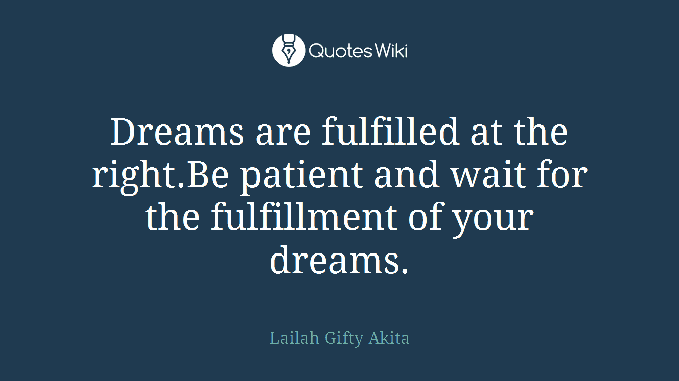 Dreams are fulfilled at the right.Be patient and wait for the fulfillment of your dreams.