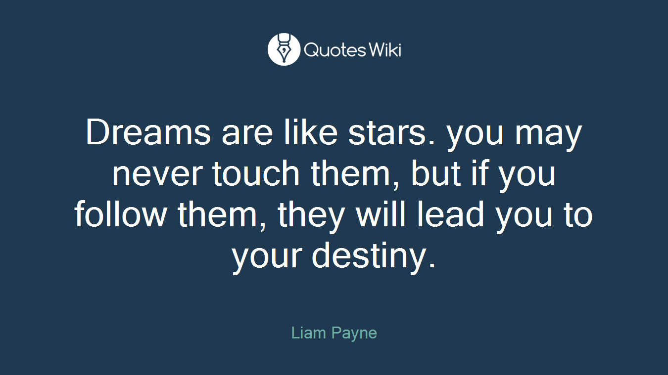 Dreams are like stars. you may never touch them, but if you follow them, they will lead you to your destiny.
