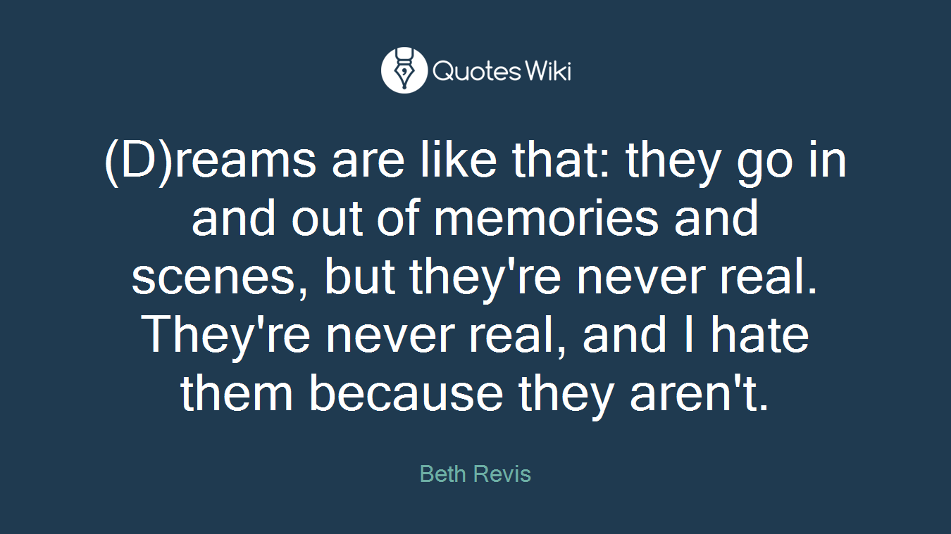 (D)reams are like that: they go in and out of memories and scenes, but they're never real. They're never real, and I hate them because they aren't.
