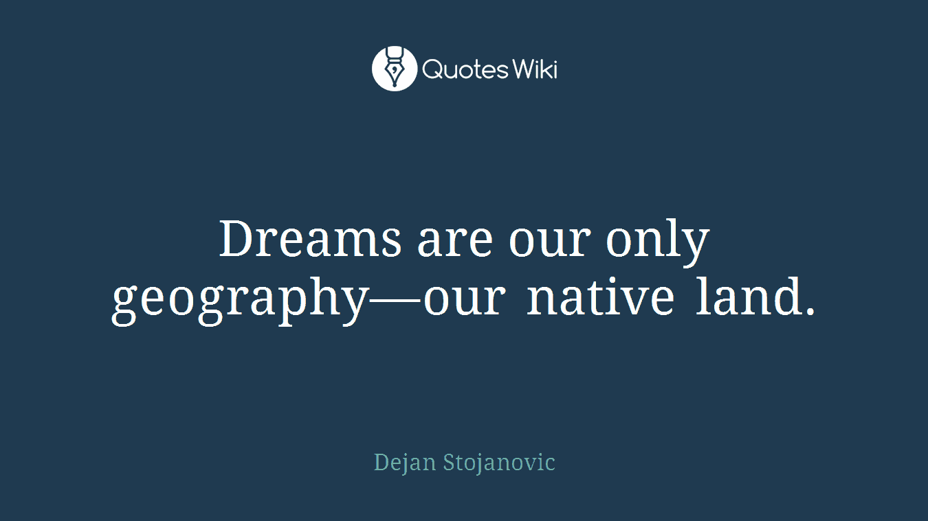 Dreams are our only geography—our native land.