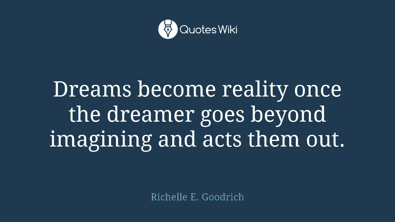 Dreams become reality once the dreamer goes beyond imagining and acts them out.
