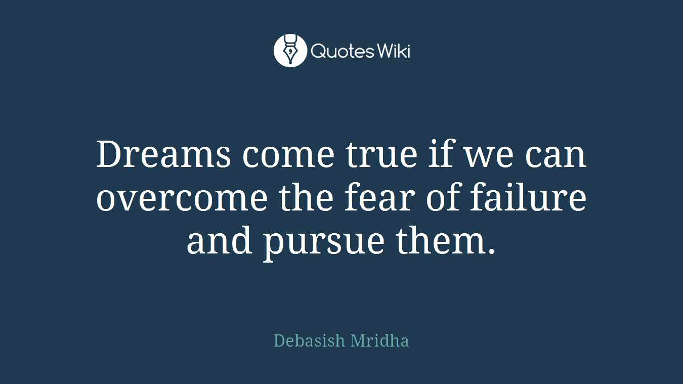 Dreams come true if we can overcome the fear of failure and pursue them.