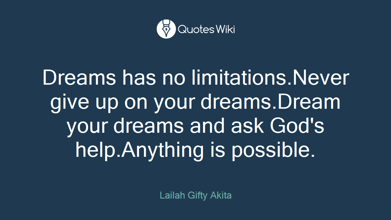 Dreams has no limitations.Never give up on your dreams.Dream your dreams and ask God's help.Anything is possible.