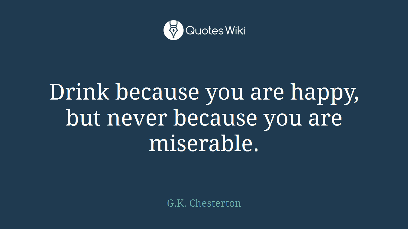 Drink because you are happy, but never because you are miserable.