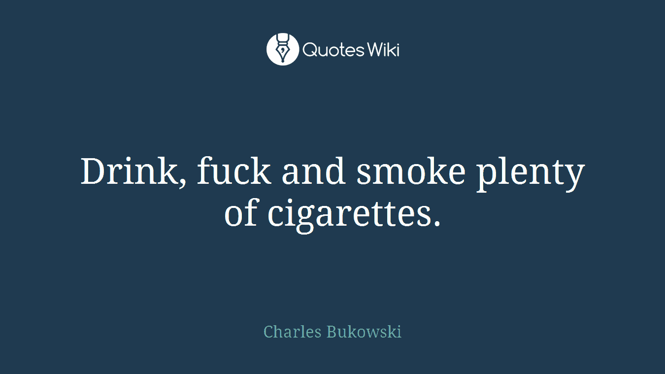 Drink, fuck and smoke plenty of cigarettes.