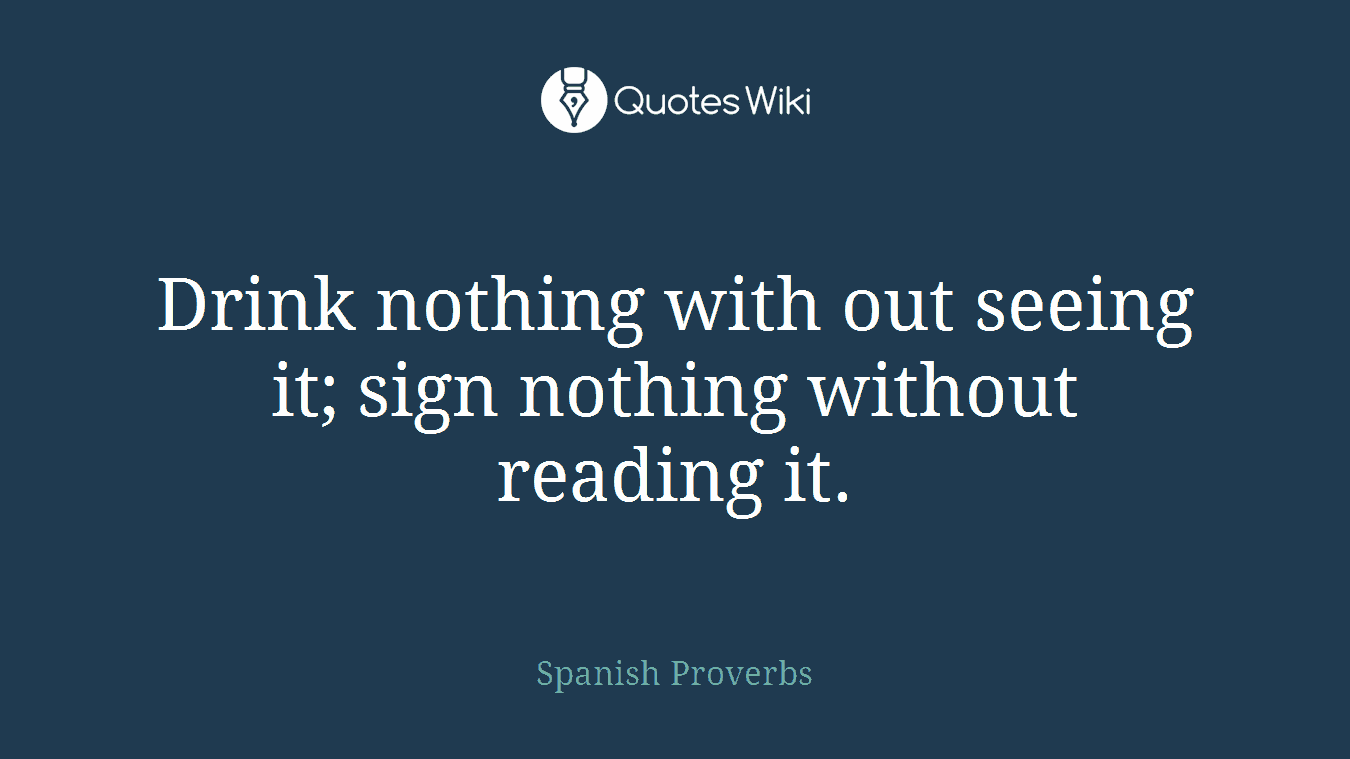 Drink nothing with out seeing it; sign nothing without reading it.