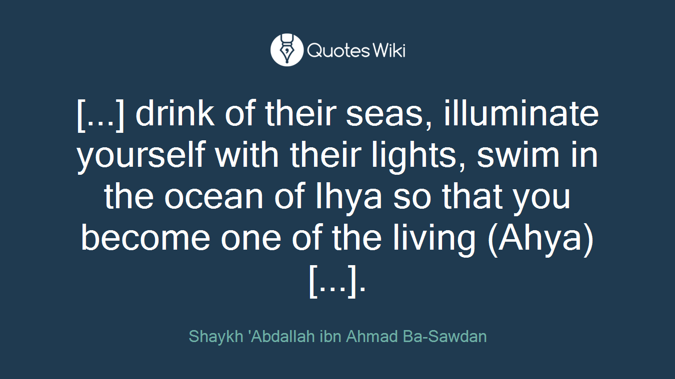[...] drink of their seas, illuminate yourself with their lights, swim in the ocean of Ihya so that you become one of the living (Ahya) [...].