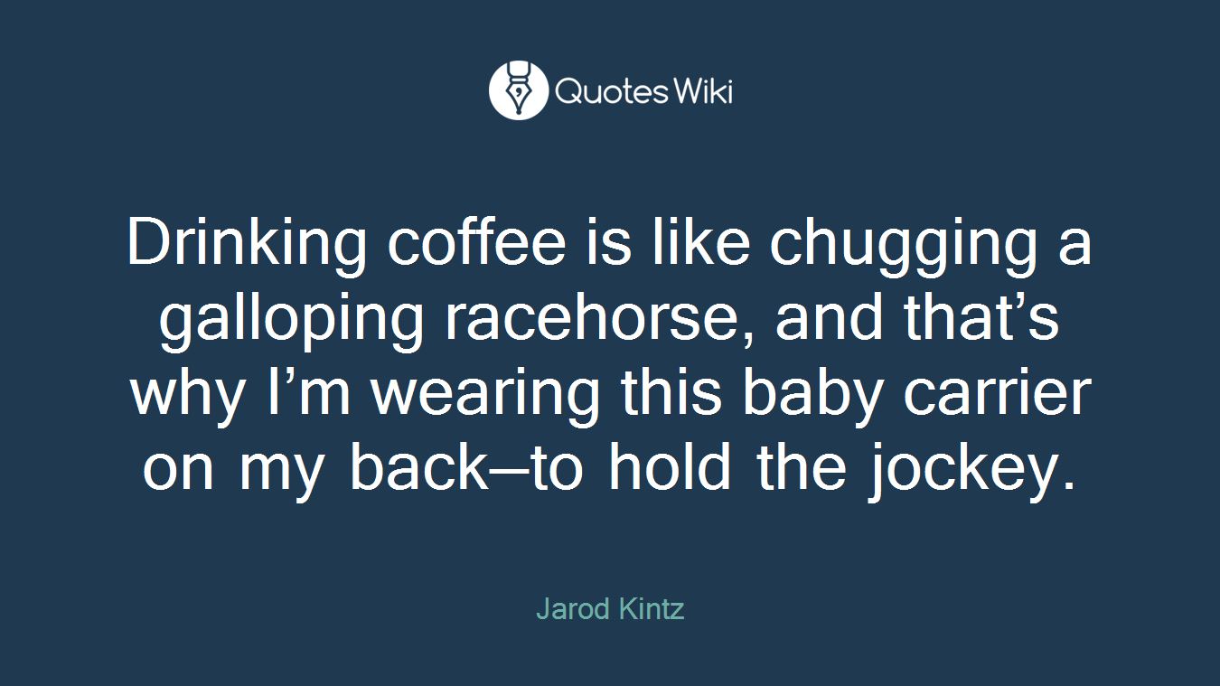Drinking coffee is like chugging a galloping racehorse, and that’s why I’m wearing this baby carrier on my back—to hold the jockey.