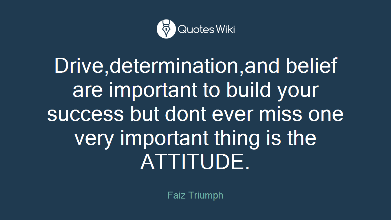Drive,determination,and belief are important to build your success but dont ever miss one very important thing is the ATTITUDE.
