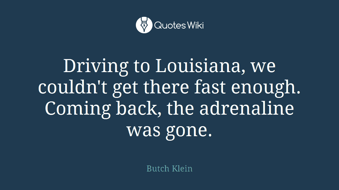 Driving to Louisiana, we couldn't get there fast enough. Coming back, the adrenaline was gone.