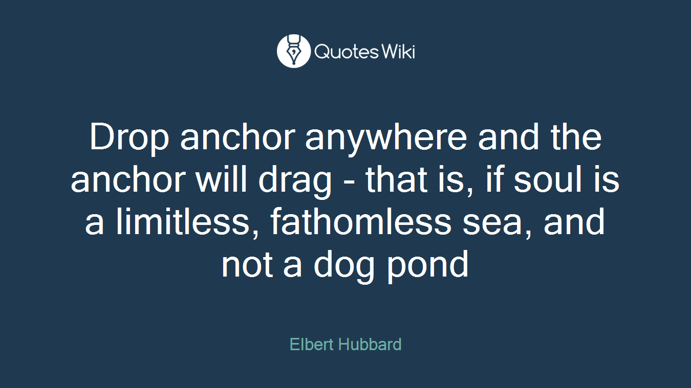 Drop anchor anywhere and the anchor will drag - that is, if soul is a limitless, fathomless sea, and not a dog pond