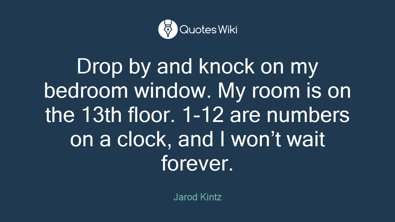 Drop by and knock on my bedroom window. My room is on the 13th floor. 1-12 are numbers on a clock, and I won’t wait forever.