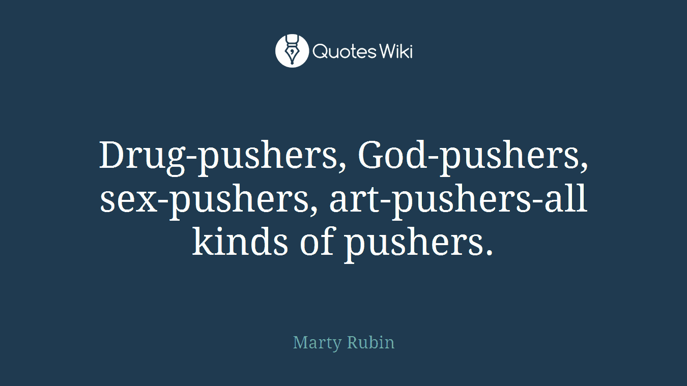 Drug-pushers, God-pushers, sex-pushers, art-pushers-all kinds of pushers.